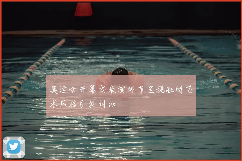 奥运会开幕式表演环节呈现独特艺术风格引发讨论