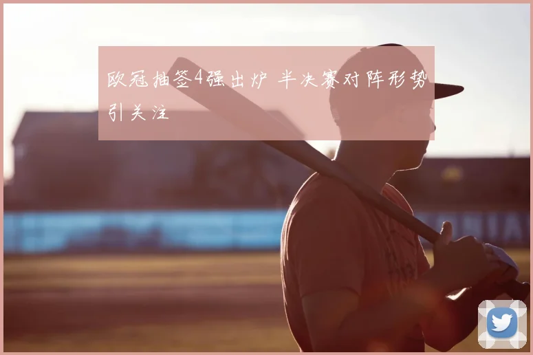 欧冠抽签4强出炉 半决赛对阵形势引关注