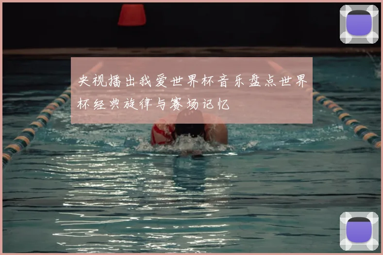 央视播出我爱世界杯音乐盘点世界杯经典旋律与赛场记忆