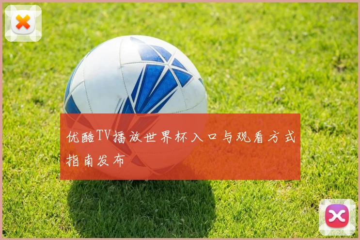 优酷TV播放世界杯入口与观看方式指南发布