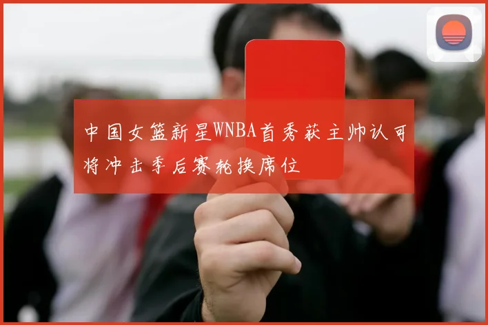 中国女篮新星WNBA首秀获主帅认可将冲击季后赛轮换席位