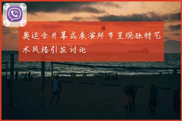 奥运会开幕式表演环节呈现独特艺术风格引发讨论