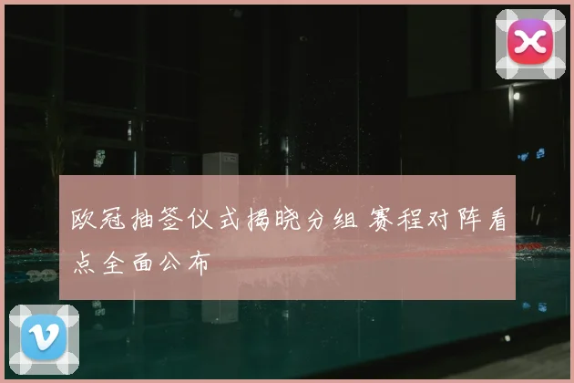 欧冠抽签仪式揭晓分组 赛程对阵看点全面公布