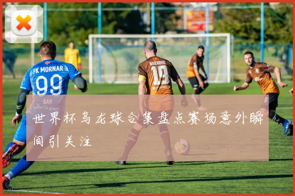 世界杯乌龙球合集盘点赛场意外瞬间引关注