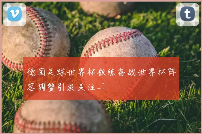 德国足球世界杯教练备战世界杯阵容调整引发关注_1