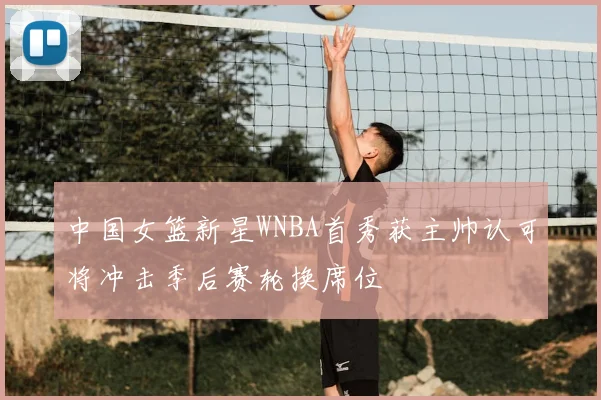中国女篮新星WNBA首秀获主帅认可将冲击季后赛轮换席位