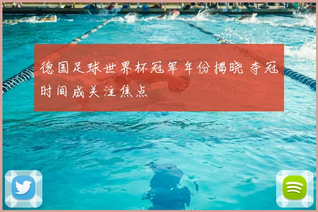 德国足球世界杯冠军年份揭晓 夺冠时间成关注焦点