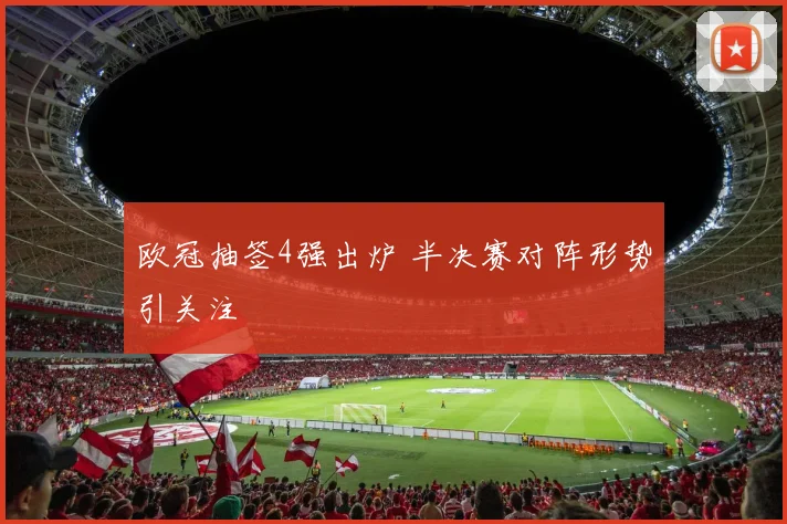 欧冠抽签4强出炉 半决赛对阵形势引关注