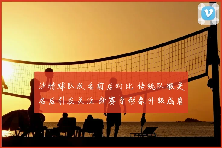 沙特球队改名前后对比 传统队徽更名后引发关注 新赛季形象升级成看点