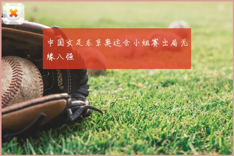 中国女足东京奥运会小组赛出局无缘八强