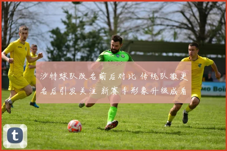 沙特球队改名前后对比 传统队徽更名后引发关注 新赛季形象升级成看点
