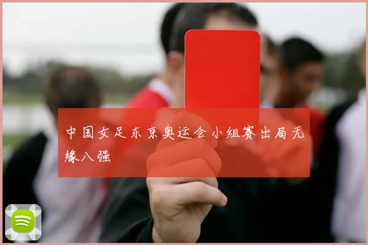 中国女足东京奥运会小组赛出局无缘八强