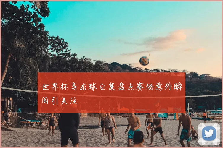 世界杯乌龙球合集盘点赛场意外瞬间引关注
