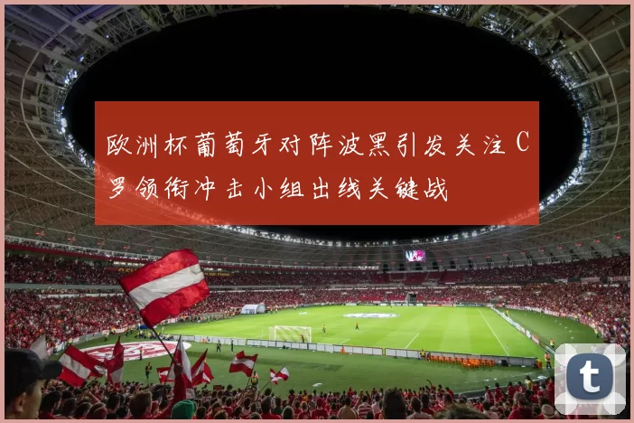 欧洲杯葡萄牙对阵波黑引发关注 C罗领衔冲击小组出线关键战