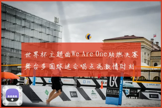 世界杯主题曲We Are One助燃决赛舞台多国球迷合唱点亮激情时刻