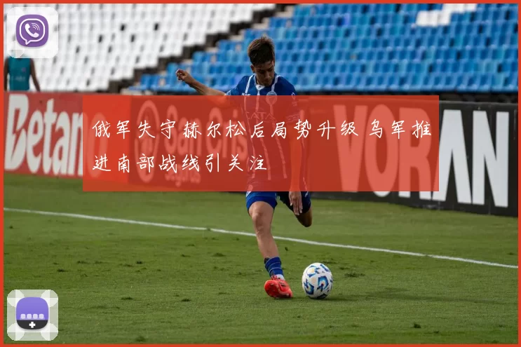 俄军失守赫尔松后局势升级 乌军推进南部战线引关注