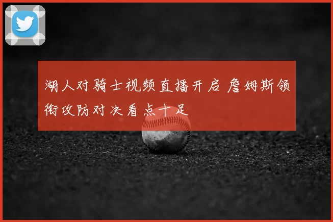 湖人对骑士视频直播开启 詹姆斯领衔攻防对决看点十足
