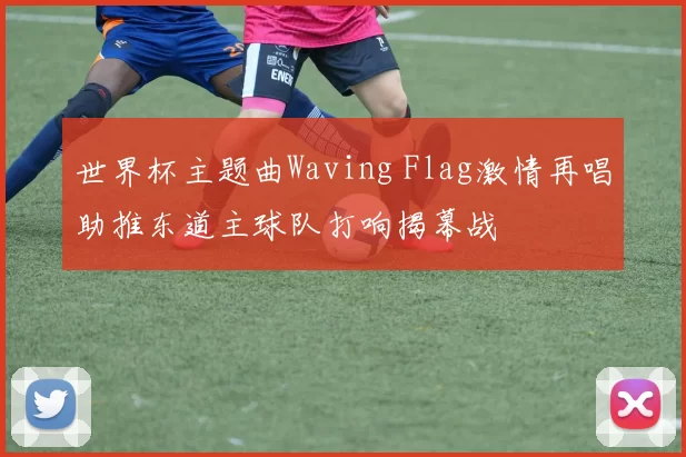 世界杯主题曲Waving Flag激情再唱助推东道主球队打响揭幕战