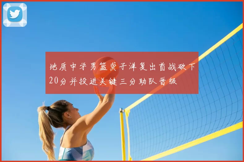 地质中学男篮龚子洋复出首战砍下20分并投进关键三分助队晋级