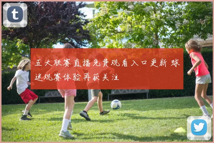 五大联赛直播免费观看入口更新 球迷观赛体验再获关注