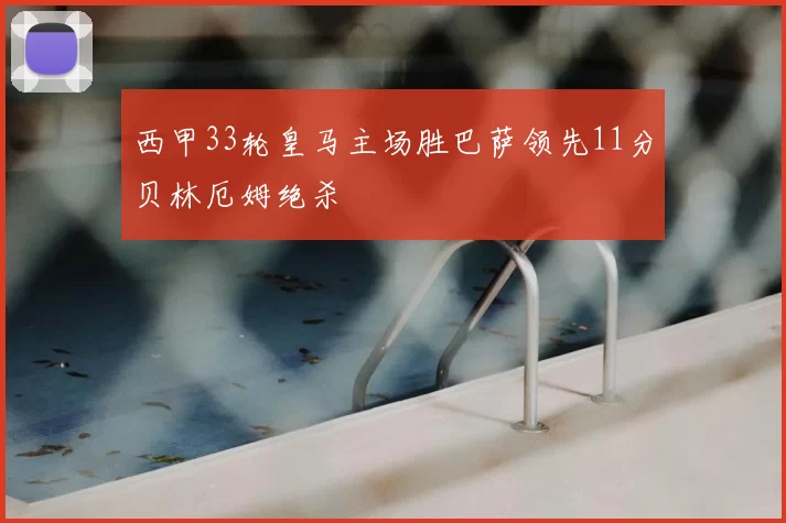 西甲33轮皇马主场胜巴萨领先11分贝林厄姆绝杀