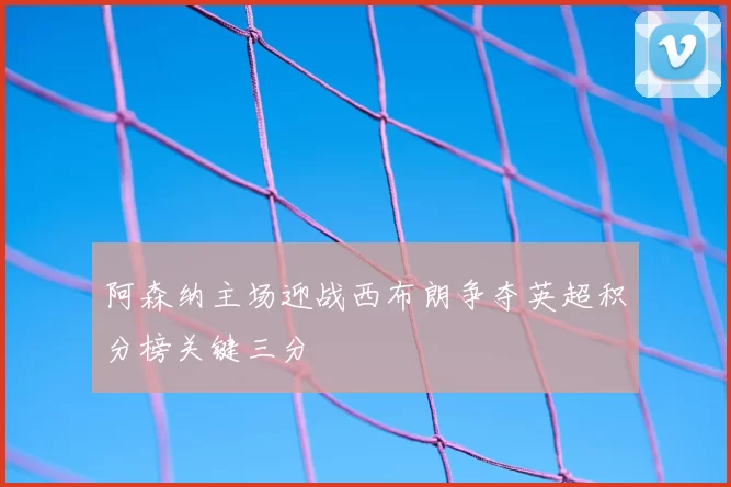 阿森纳主场迎战西布朗争夺英超积分榜关键三分