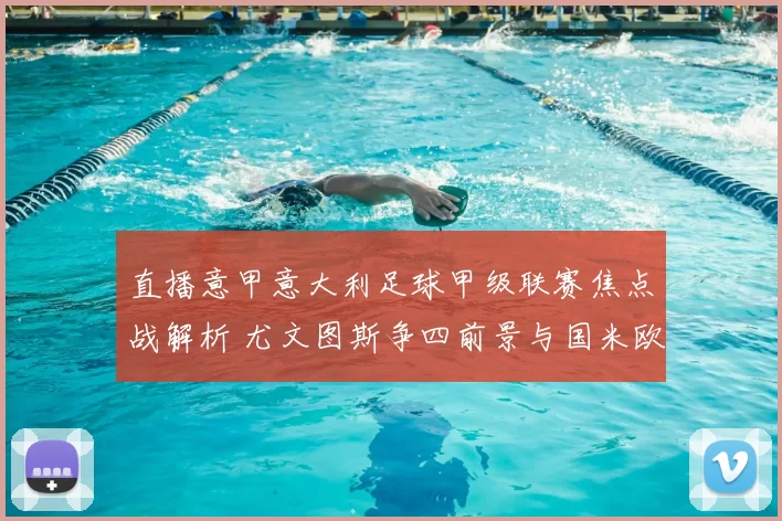 直播意甲意大利足球甲级联赛焦点战解析 尤文图斯争四前景与国米欧冠席位压力