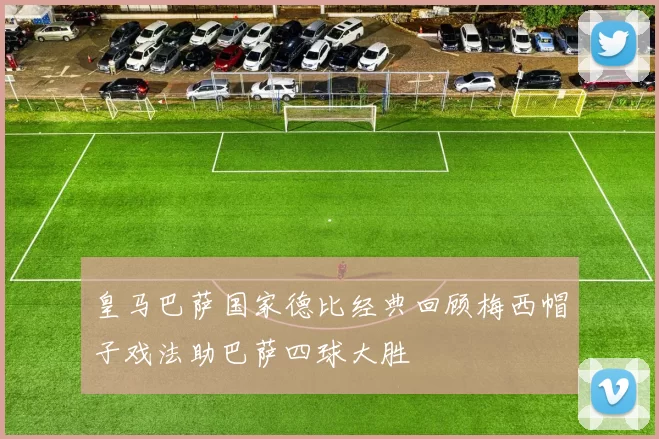 皇马巴萨国家德比经典回顾梅西帽子戏法助巴萨四球大胜