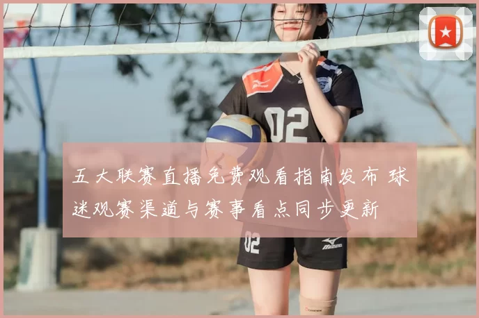 五大联赛直播免费观看指南发布 球迷观赛渠道与赛事看点同步更新