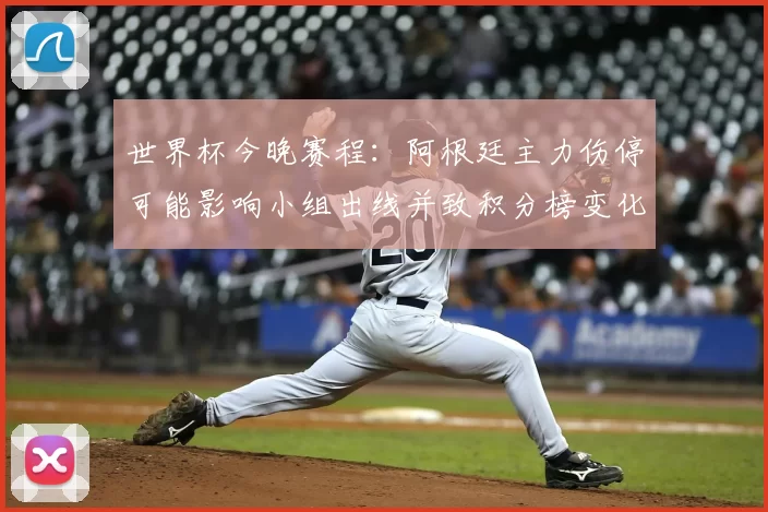 世界杯今晚赛程：阿根廷主力伤停可能影响小组出线并致积分榜变化