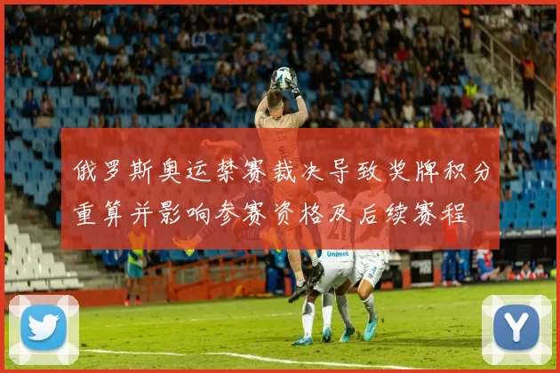 俄罗斯奥运禁赛裁决导致奖牌积分重算并影响参赛资格及后续赛程