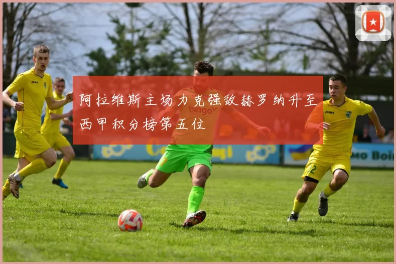 阿拉维斯主场力克强敌赫罗纳升至西甲积分榜第五位