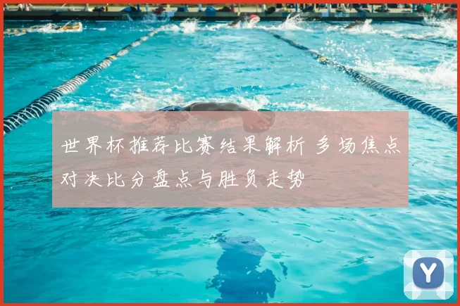 世界杯推荐比赛结果解析 多场焦点对决比分盘点与胜负走势