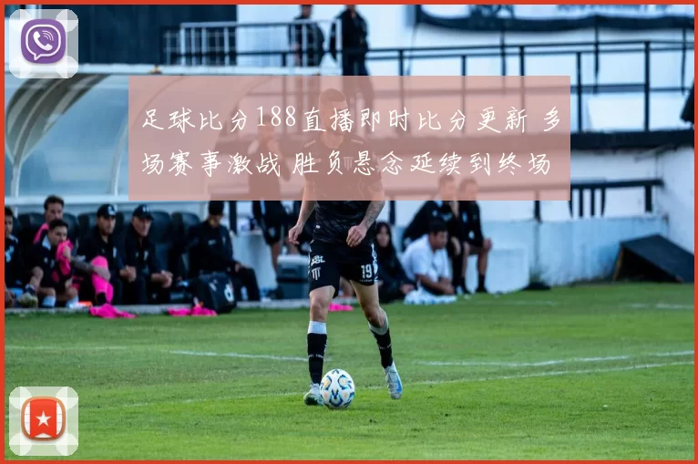 足球比分188直播即时比分更新 多场赛事激战 胜负悬念延续到终场