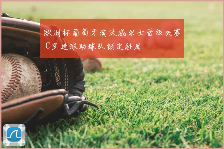 欧洲杯葡萄牙淘汰威尔士晋级决赛 C罗进球助球队锁定胜局