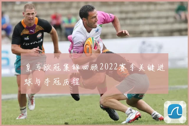皇马欧冠集锦回顾2022赛季关键进球与夺冠历程