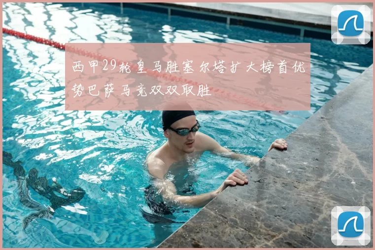 西甲29轮皇马胜塞尔塔扩大榜首优势巴萨马竞双双取胜