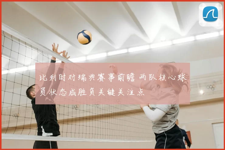 比利时对瑞典赛事前瞻 两队核心球员状态成胜负关键关注点