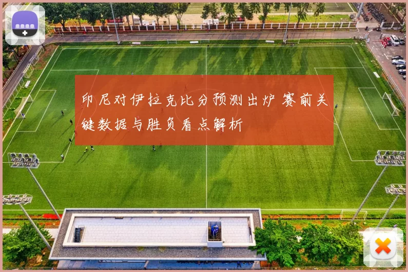 印尼对伊拉克比分预测出炉 赛前关键数据与胜负看点解析
