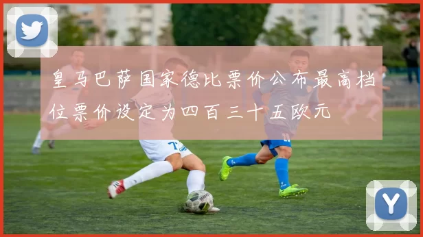 皇马巴萨国家德比票价公布最高档位票价设定为四百三十五欧元