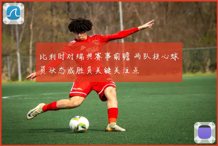 比利时对瑞典赛事前瞻 两队核心球员状态成胜负关键关注点