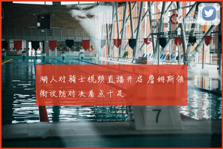 湖人对骑士视频直播开启 詹姆斯领衔攻防对决看点十足