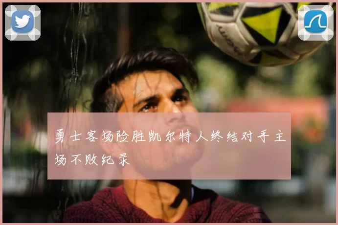 勇士客场险胜凯尔特人终结对手主场不败纪录