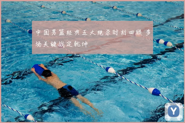 中国男篮经典五大绝杀时刻回顾 多场关键战定乾坤