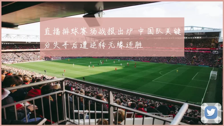 直播排球赛场战报出炉 中国队关键分失手后遭逆转无缘连胜
