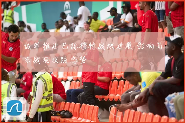 俄军推进巴赫穆特战线进展 影响乌东战场攻防态势