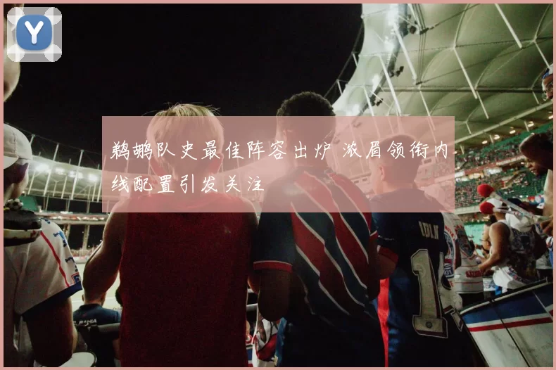 鹈鹕队史最佳阵容出炉 浓眉领衔内线配置引发关注