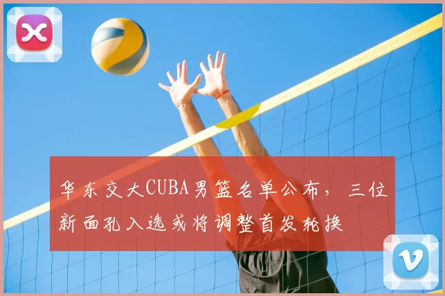 华东交大CUBA男篮名单公布，三位新面孔入选或将调整首发轮换