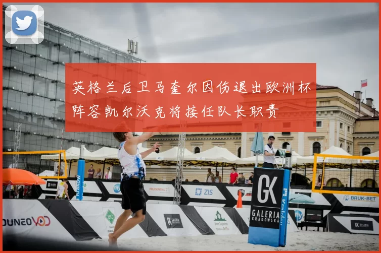 英格兰后卫马奎尔因伤退出欧洲杯阵容凯尔沃克将接任队长职责