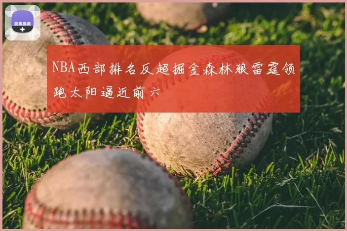 NBA西部排名反超掘金森林狼雷霆领跑太阳逼近前六